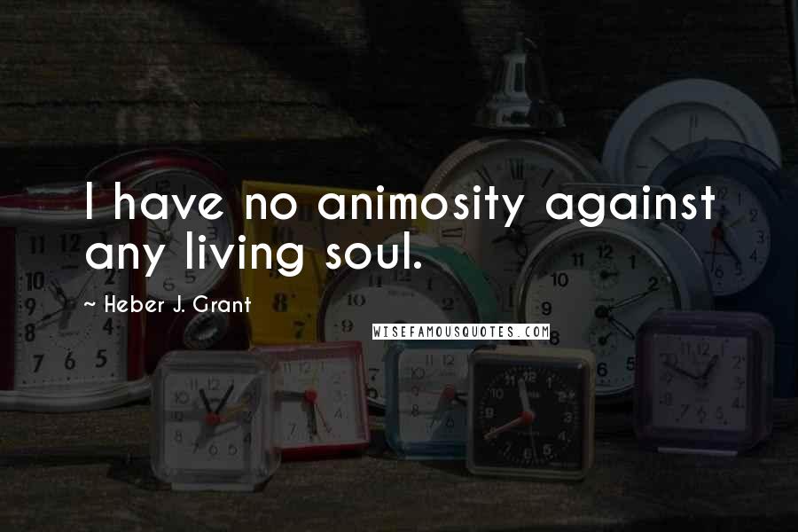 Heber J. Grant Quotes: I have no animosity against any living soul.