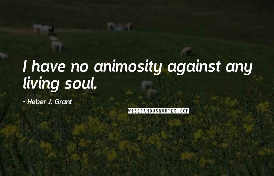 Heber J. Grant Quotes: I have no animosity against any living soul.