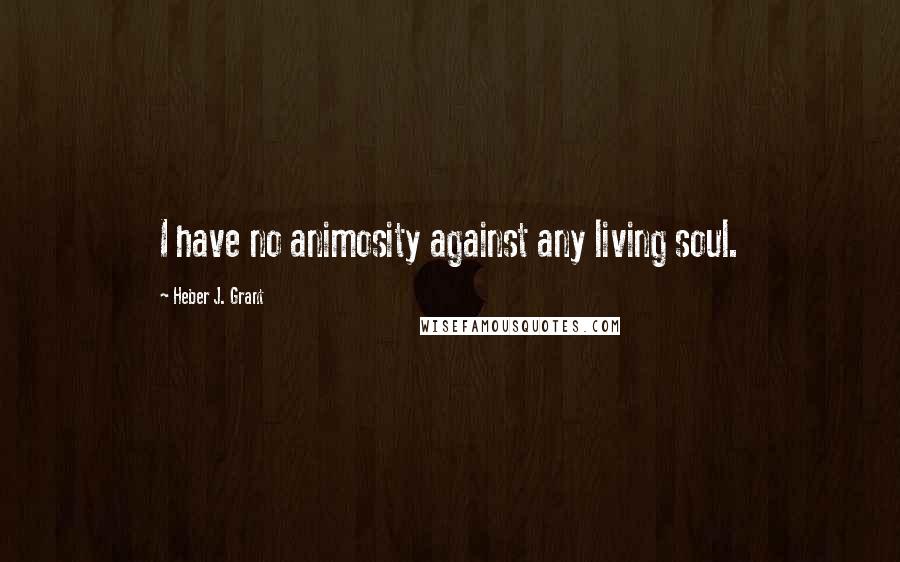 Heber J. Grant Quotes: I have no animosity against any living soul.