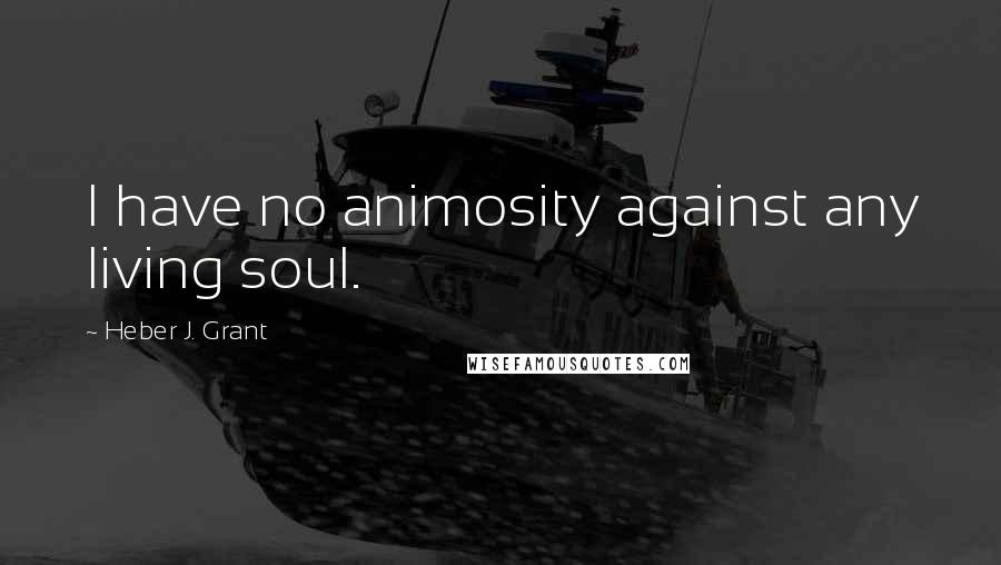 Heber J. Grant Quotes: I have no animosity against any living soul.