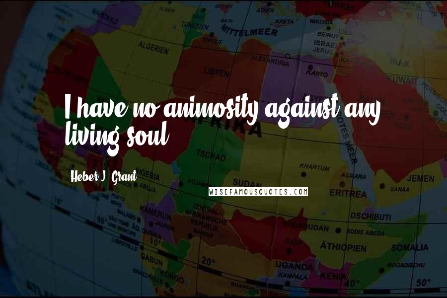 Heber J. Grant Quotes: I have no animosity against any living soul.