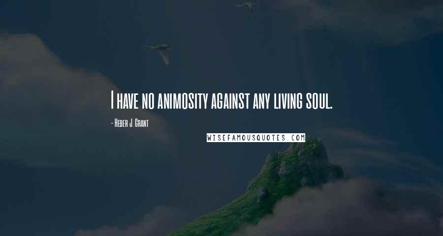 Heber J. Grant Quotes: I have no animosity against any living soul.