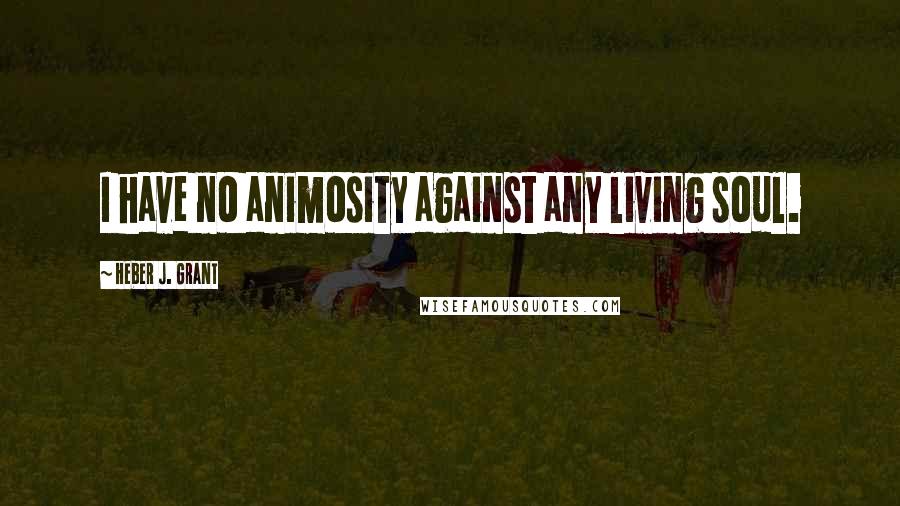 Heber J. Grant Quotes: I have no animosity against any living soul.