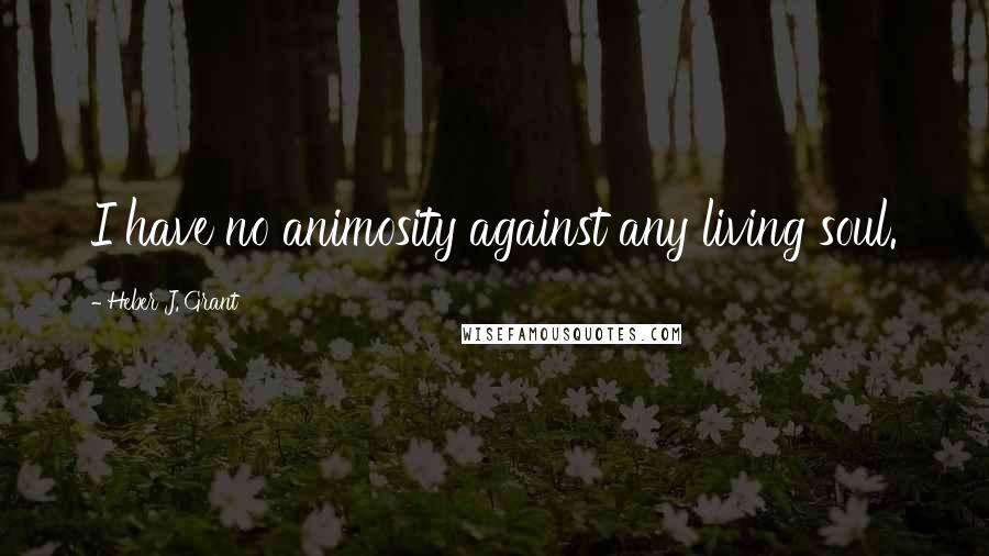 Heber J. Grant Quotes: I have no animosity against any living soul.