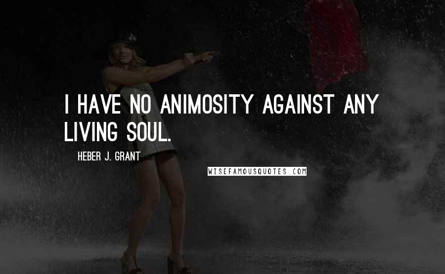Heber J. Grant Quotes: I have no animosity against any living soul.