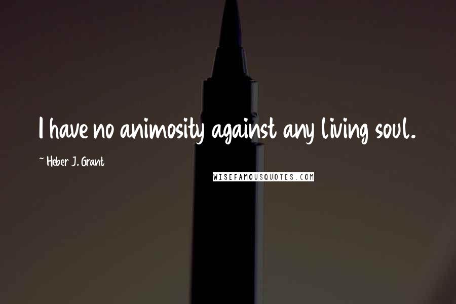 Heber J. Grant Quotes: I have no animosity against any living soul.