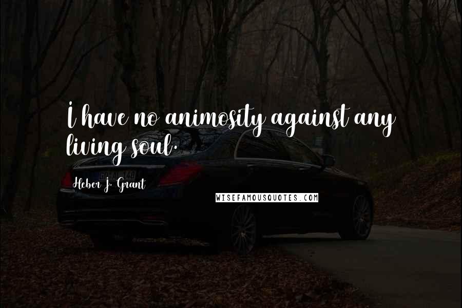 Heber J. Grant Quotes: I have no animosity against any living soul.
