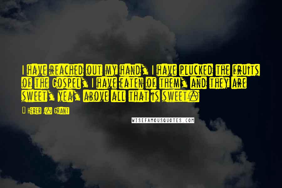 Heber J. Grant Quotes: I have reached out my hand, I have plucked the fruits of the Gospel, I have eaten of them, and they are sweet, yea, above all that is sweet.