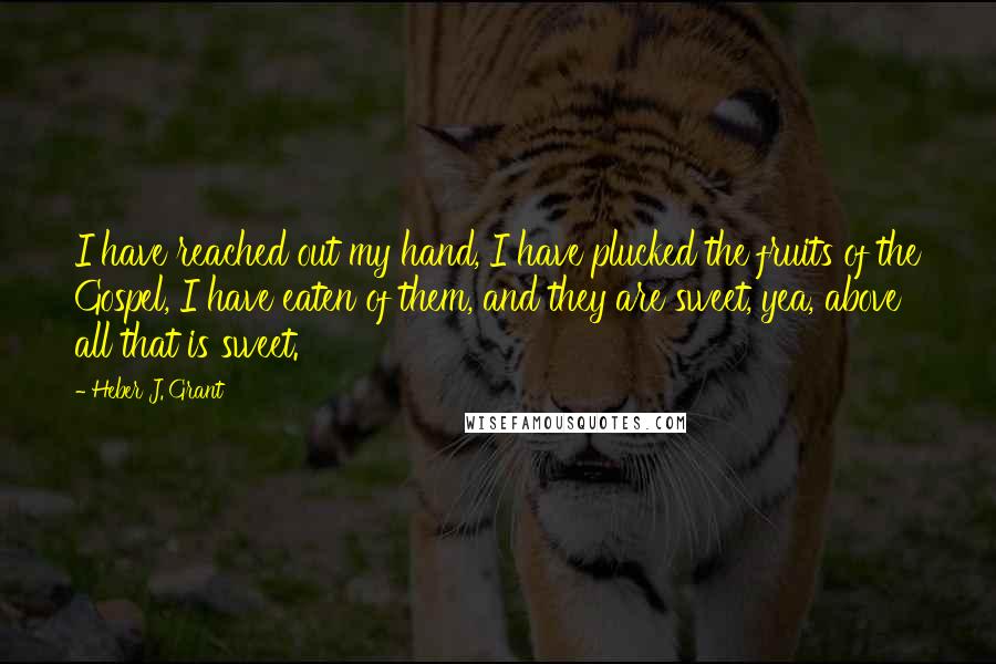 Heber J. Grant Quotes: I have reached out my hand, I have plucked the fruits of the Gospel, I have eaten of them, and they are sweet, yea, above all that is sweet.