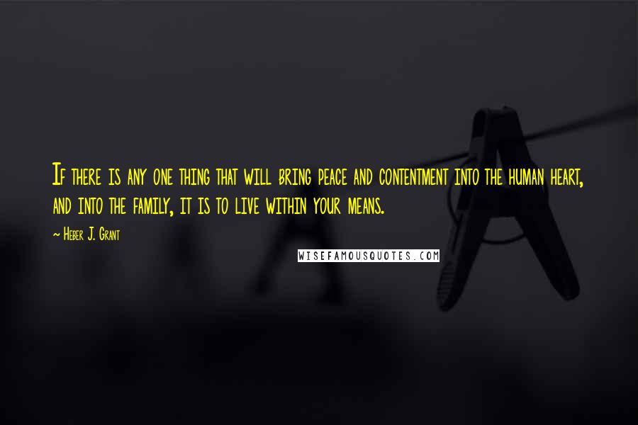 Heber J. Grant Quotes: If there is any one thing that will bring peace and contentment into the human heart, and into the family, it is to live within your means.