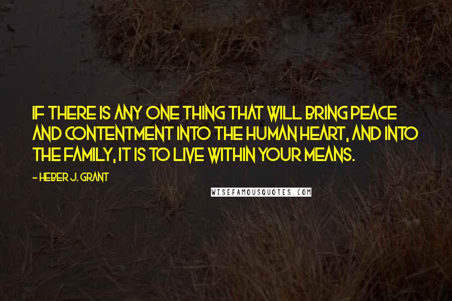 Heber J. Grant Quotes: If there is any one thing that will bring peace and contentment into the human heart, and into the family, it is to live within your means.