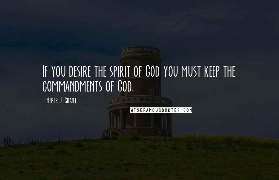 Heber J. Grant Quotes: If you desire the spirit of God you must keep the commandments of God.