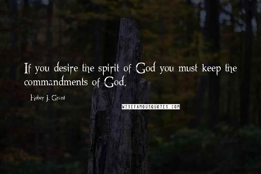 Heber J. Grant Quotes: If you desire the spirit of God you must keep the commandments of God.