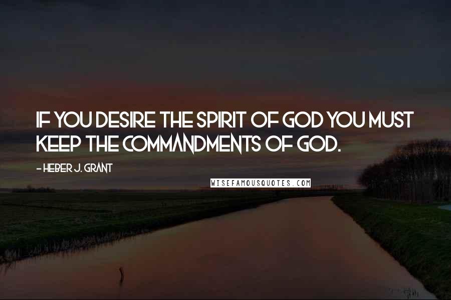 Heber J. Grant Quotes: If you desire the spirit of God you must keep the commandments of God.