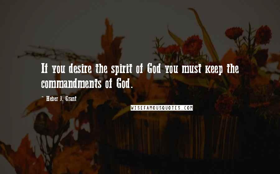 Heber J. Grant Quotes: If you desire the spirit of God you must keep the commandments of God.