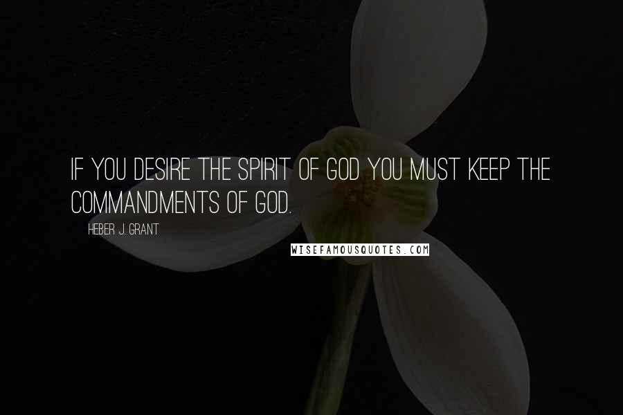 Heber J. Grant Quotes: If you desire the spirit of God you must keep the commandments of God.