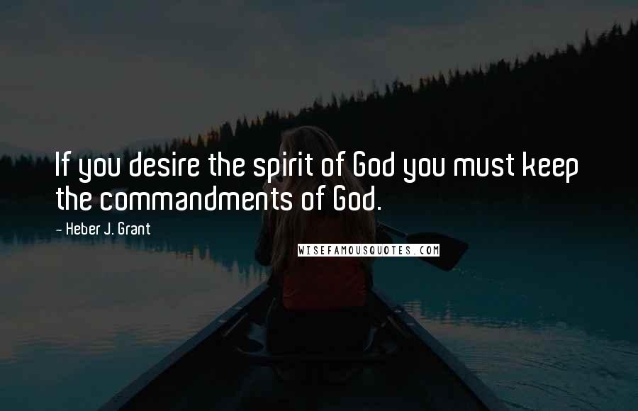 Heber J. Grant Quotes: If you desire the spirit of God you must keep the commandments of God.