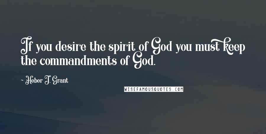 Heber J. Grant Quotes: If you desire the spirit of God you must keep the commandments of God.