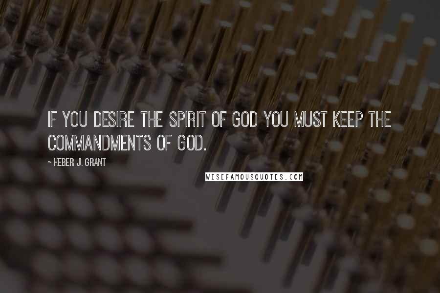 Heber J. Grant Quotes: If you desire the spirit of God you must keep the commandments of God.