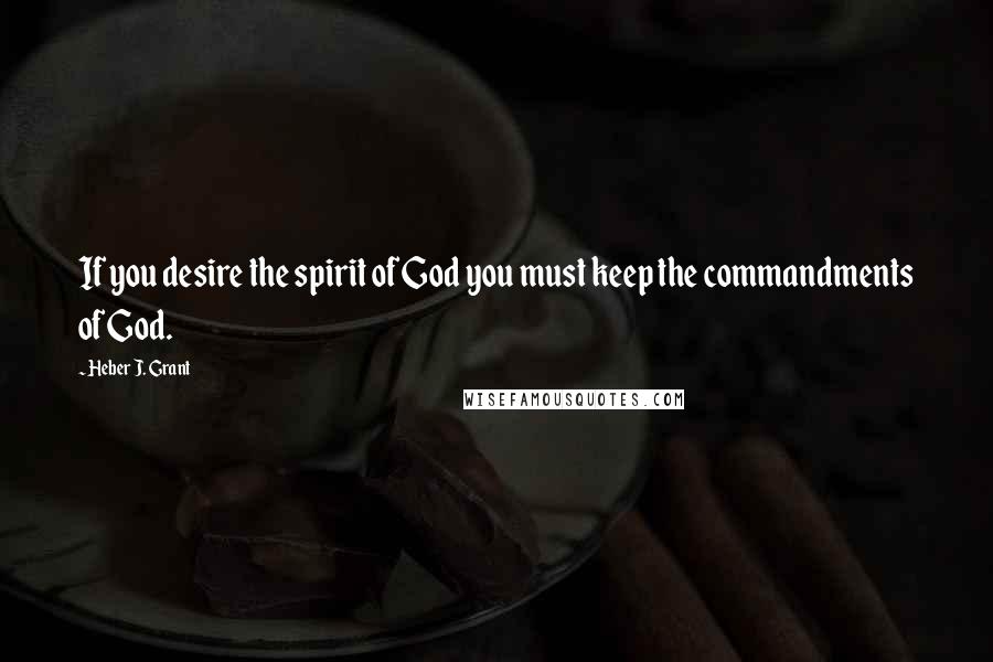 Heber J. Grant Quotes: If you desire the spirit of God you must keep the commandments of God.