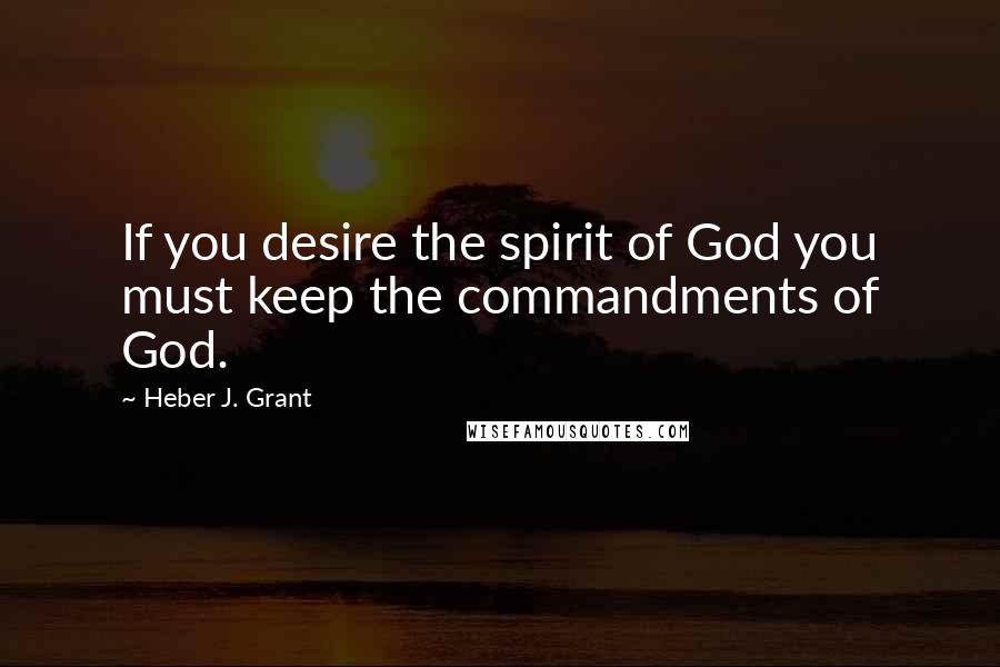 Heber J. Grant Quotes: If you desire the spirit of God you must keep the commandments of God.