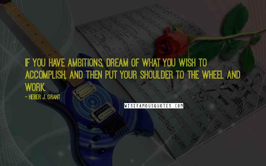 Heber J. Grant Quotes: If you have ambitions, dream of what you wish to accomplish, and then put your shoulder to the wheel and work.