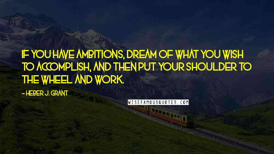 Heber J. Grant Quotes: If you have ambitions, dream of what you wish to accomplish, and then put your shoulder to the wheel and work.