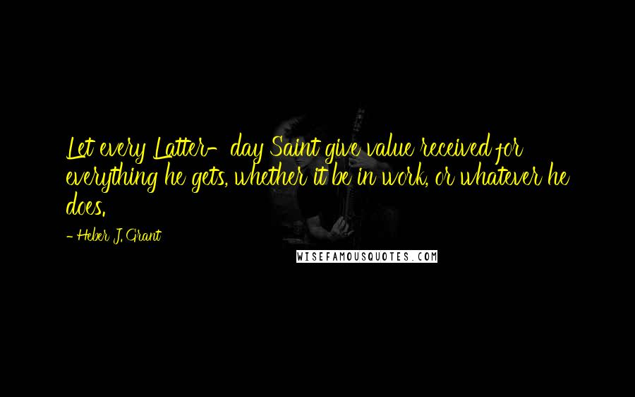 Heber J. Grant Quotes: Let every Latter-day Saint give value received for everything he gets, whether it be in work, or whatever he does.