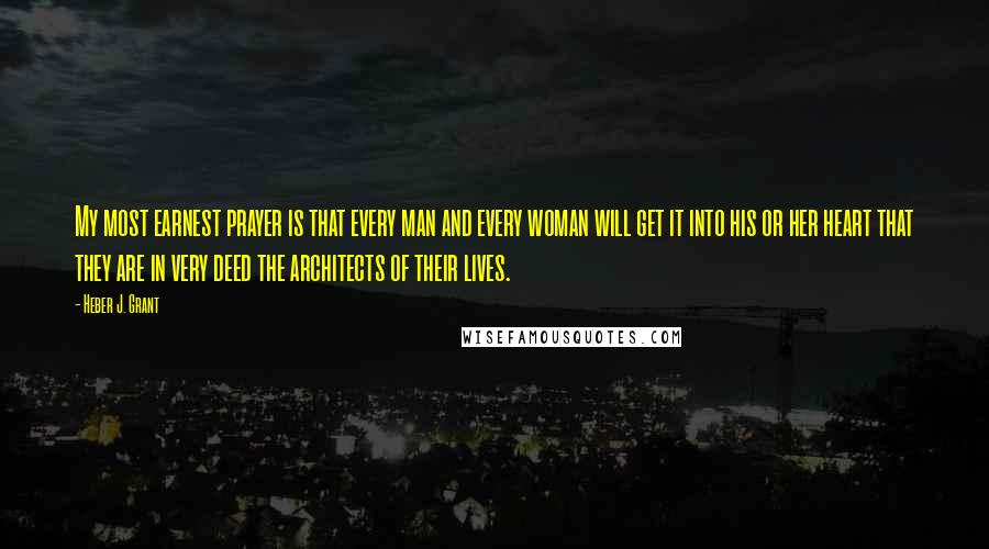 Heber J. Grant Quotes: My most earnest prayer is that every man and every woman will get it into his or her heart that they are in very deed the architects of their lives.