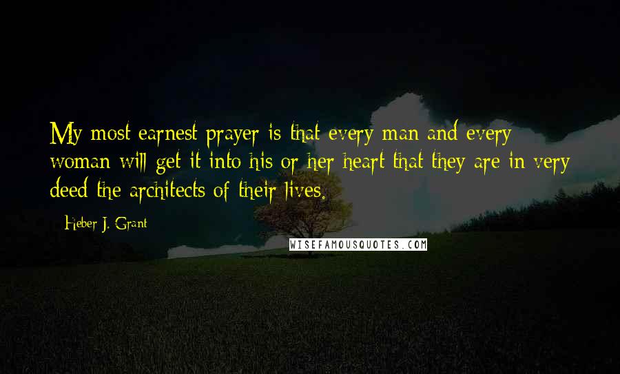 Heber J. Grant Quotes: My most earnest prayer is that every man and every woman will get it into his or her heart that they are in very deed the architects of their lives.
