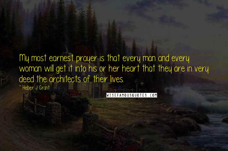 Heber J. Grant Quotes: My most earnest prayer is that every man and every woman will get it into his or her heart that they are in very deed the architects of their lives.