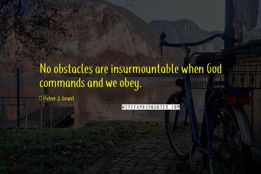 Heber J. Grant Quotes: No obstacles are insurmountable when God commands and we obey.