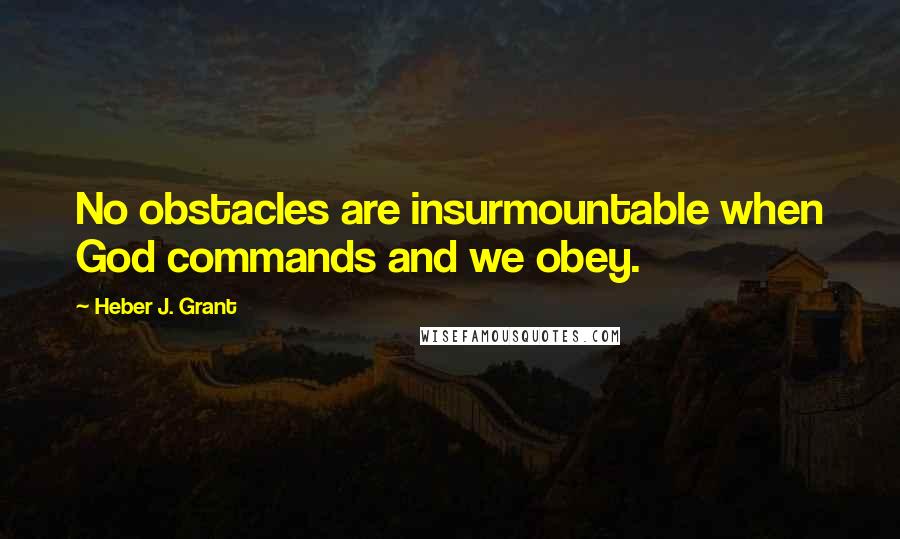 Heber J. Grant Quotes: No obstacles are insurmountable when God commands and we obey.