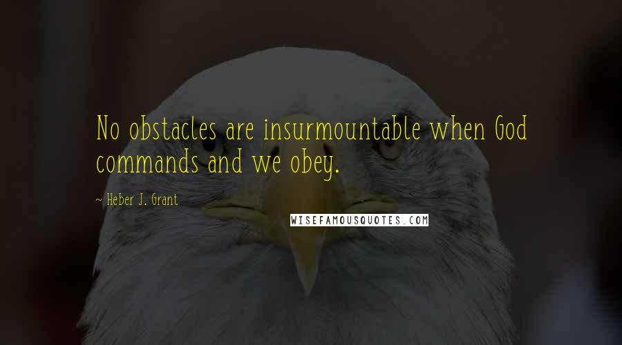 Heber J. Grant Quotes: No obstacles are insurmountable when God commands and we obey.