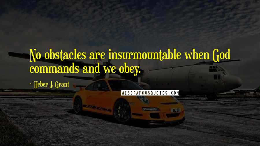 Heber J. Grant Quotes: No obstacles are insurmountable when God commands and we obey.