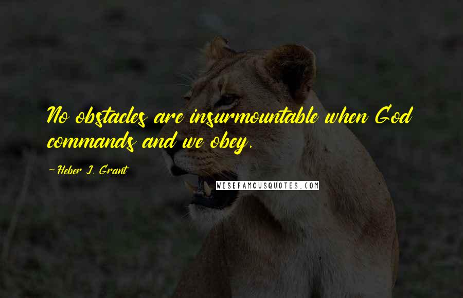 Heber J. Grant Quotes: No obstacles are insurmountable when God commands and we obey.