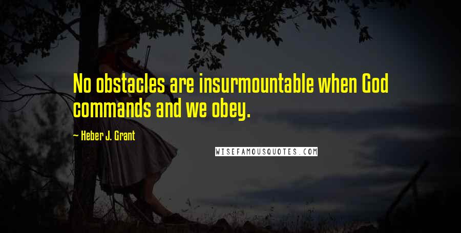 Heber J. Grant Quotes: No obstacles are insurmountable when God commands and we obey.