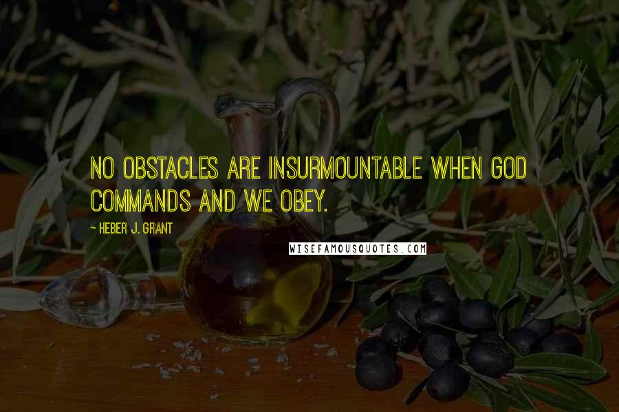 Heber J. Grant Quotes: No obstacles are insurmountable when God commands and we obey.