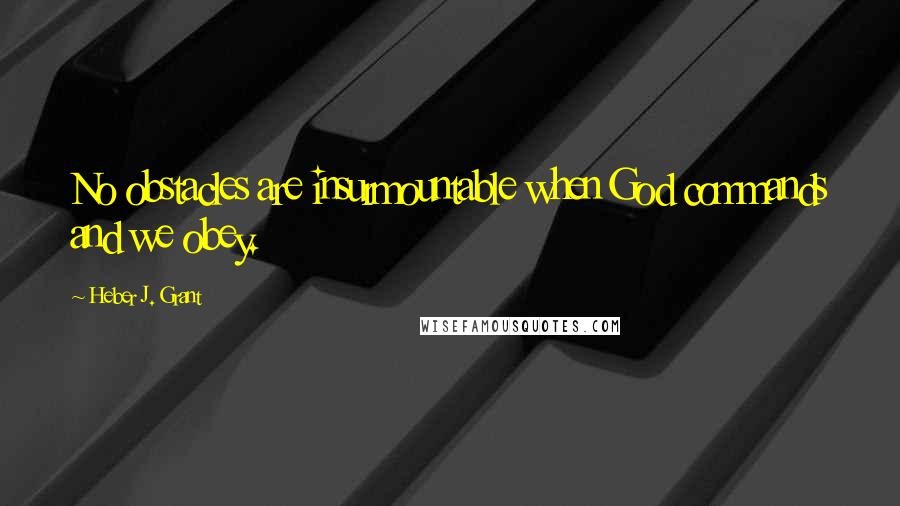 Heber J. Grant Quotes: No obstacles are insurmountable when God commands and we obey.