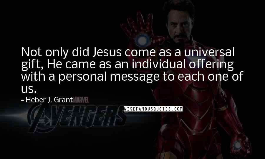 Heber J. Grant Quotes: Not only did Jesus come as a universal gift, He came as an individual offering with a personal message to each one of us.