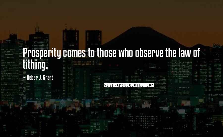 Heber J. Grant Quotes: Prosperity comes to those who observe the law of tithing.