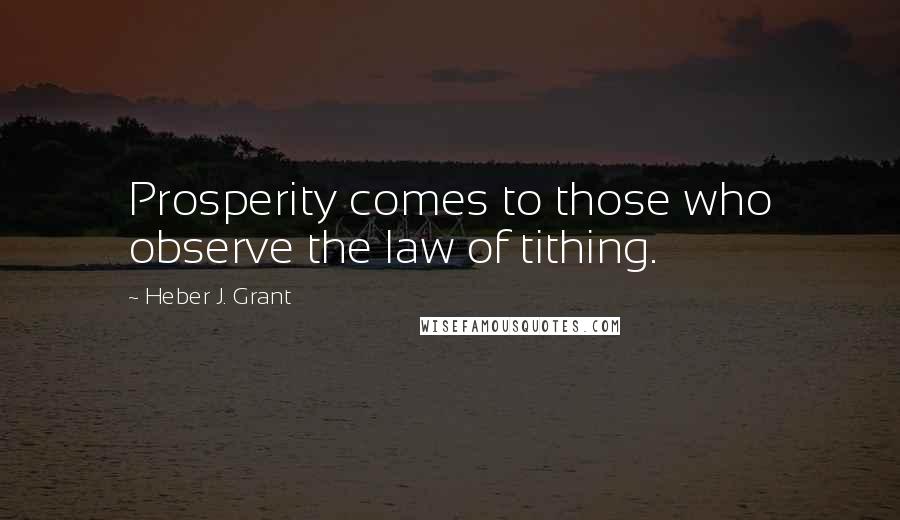 Heber J. Grant Quotes: Prosperity comes to those who observe the law of tithing.