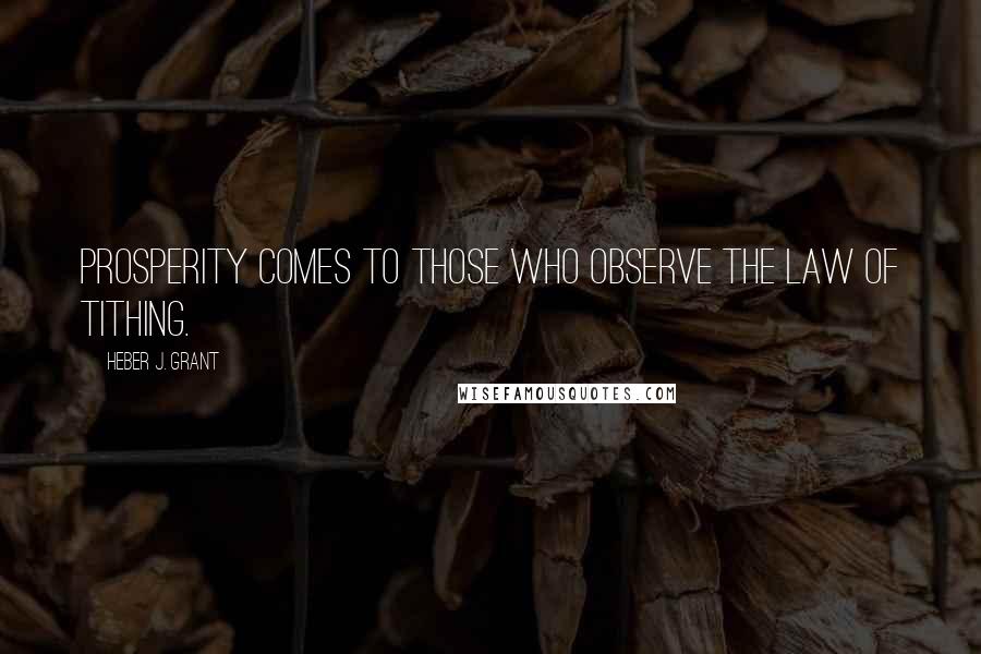 Heber J. Grant Quotes: Prosperity comes to those who observe the law of tithing.