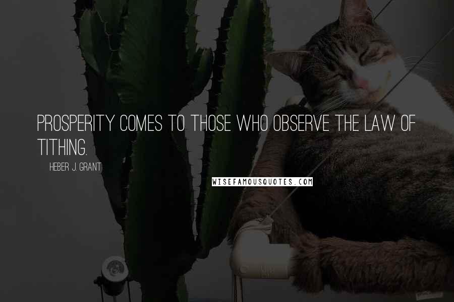 Heber J. Grant Quotes: Prosperity comes to those who observe the law of tithing.