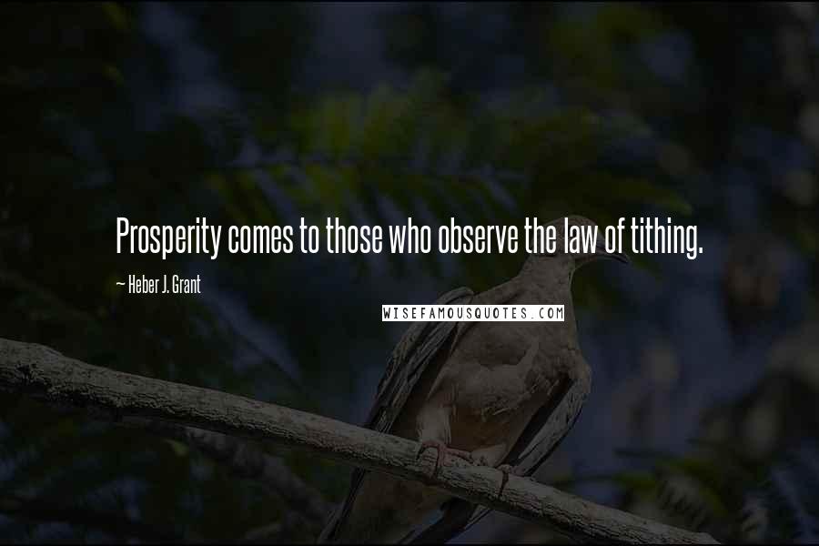 Heber J. Grant Quotes: Prosperity comes to those who observe the law of tithing.
