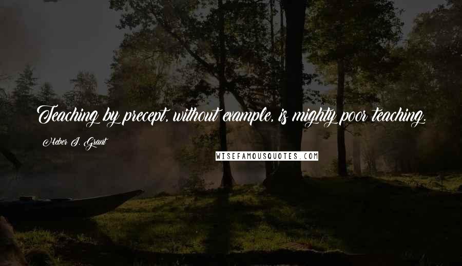 Heber J. Grant Quotes: Teaching by precept, without example, is mighty poor teaching.