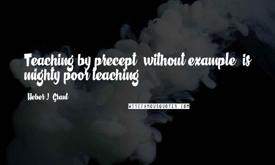 Heber J. Grant Quotes: Teaching by precept, without example, is mighty poor teaching.