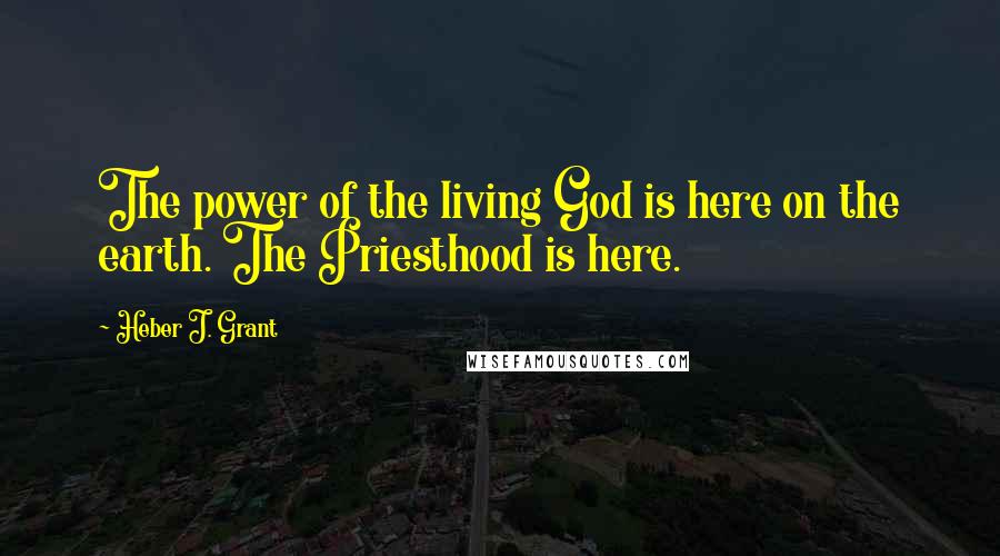 Heber J. Grant Quotes: The power of the living God is here on the earth. The Priesthood is here.