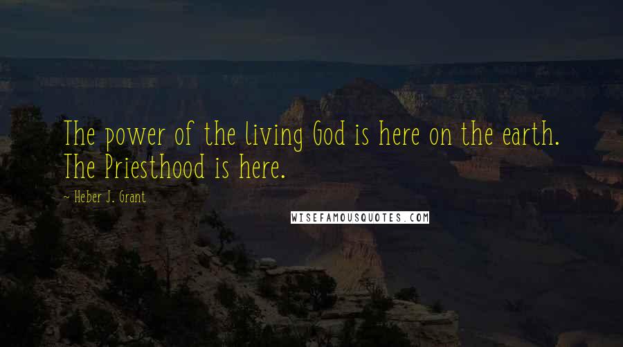 Heber J. Grant Quotes: The power of the living God is here on the earth. The Priesthood is here.