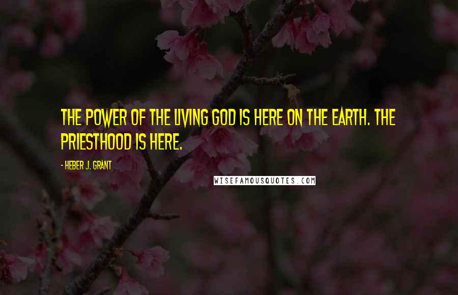 Heber J. Grant Quotes: The power of the living God is here on the earth. The Priesthood is here.